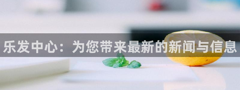 k8凯发的平台：乐发中心：为您带来最新的新闻与信息