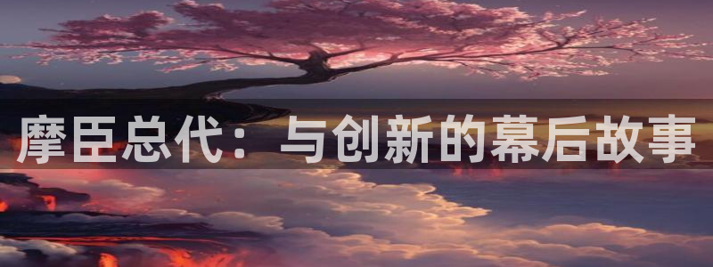 k8凯发能源：摩臣总代：与创新的幕后故事