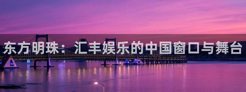 k8凯发是赌博吗：东方明珠：汇丰娱乐的中国窗口与舞台