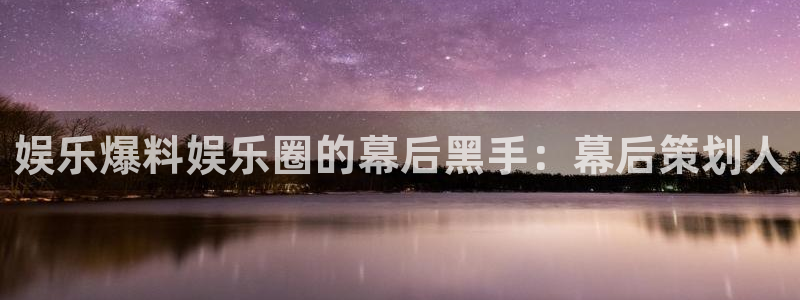 k8凯发：娱乐爆料娱乐圈的幕后黑手：幕后策划人