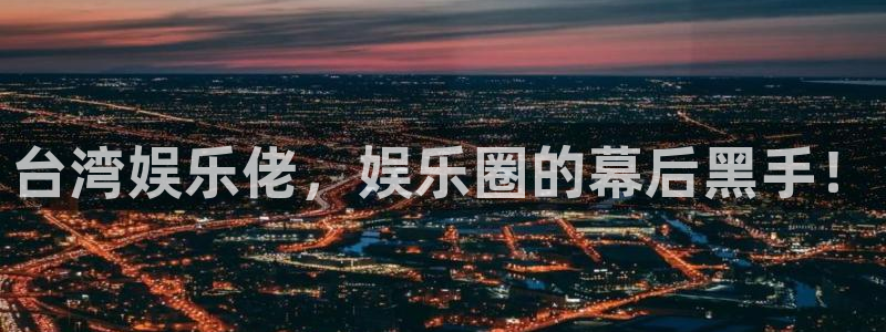 k8凯发体育f开户：台湾娱乐佬，娱乐圈的幕后黑手！