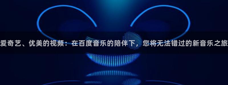 k8凯发体育1招商：爱奇艺、优美的视频：在百度音乐的陪伴下，您将无法错过的新音乐之旅