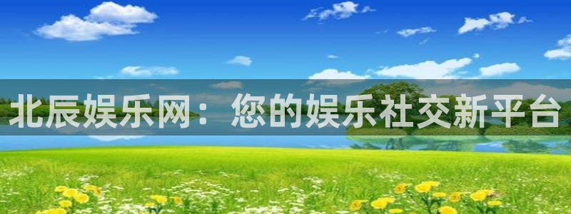 k8凯发平台下载入口：北辰娱乐网：您的娱乐社交新平台