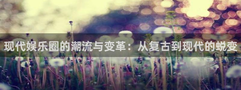 k8凯发体育老板是谁：现代娱乐圈的潮流与变革：从复古到现代的蜕变