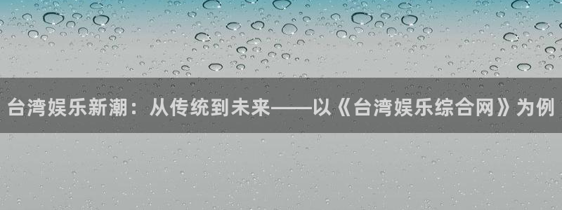 k8凯发pg：台湾娱乐新潮：从传统到未来——以《台湾娱乐综合网》为例