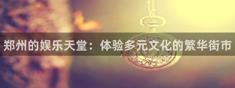 k8凯发平台链接：郑州的娱乐天堂：体验多元文化的繁华街市